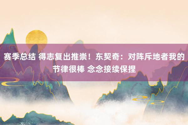 赛季总结 得志复出推崇！东契奇：对阵斥地者我的节律很棒 念念接续保捏