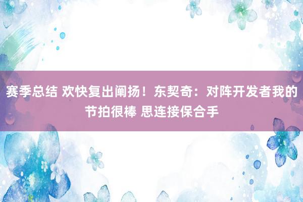 赛季总结 欢快复出阐扬！东契奇：对阵开发者我的节拍很棒 思连接保合手