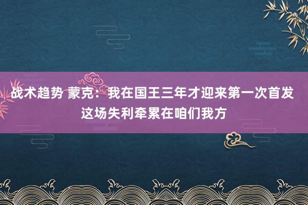 战术趋势 蒙克：我在国王三年才迎来第一次首发 这场失利牵累在咱们我方