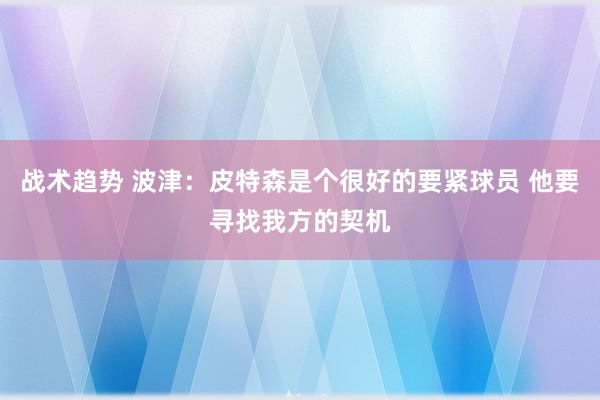 战术趋势 波津：皮特森是个很好的要紧球员 他要寻找我方的契机