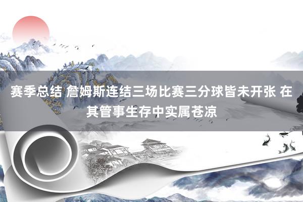 赛季总结 詹姆斯连结三场比赛三分球皆未开张 在其管事生存中实属苍凉