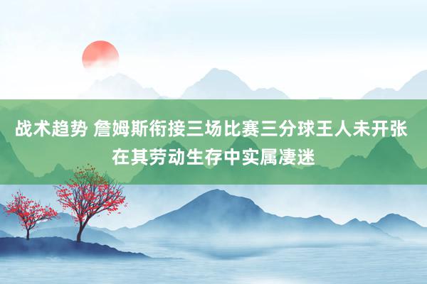 战术趋势 詹姆斯衔接三场比赛三分球王人未开张 在其劳动生存中实属凄迷