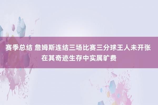 赛季总结 詹姆斯连结三场比赛三分球王人未开张 在其奇迹生存中实属旷费