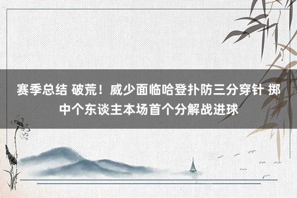 赛季总结 破荒！威少面临哈登扑防三分穿针 掷中个东谈主本场首个分解战进球