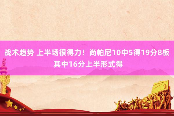 战术趋势 上半场很得力！尚帕尼10中5得19分8板 其中16分上半形式得