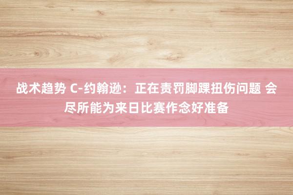 战术趋势 C-约翰逊：正在责罚脚踝扭伤问题 会尽所能为来日比赛作念好准备