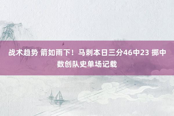 战术趋势 箭如雨下！马刺本日三分46中23 掷中数创队史单场记载