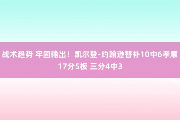 战术趋势 牢固输出！凯尔登-约翰逊替补10中6孝顺17分5板 三分4中3