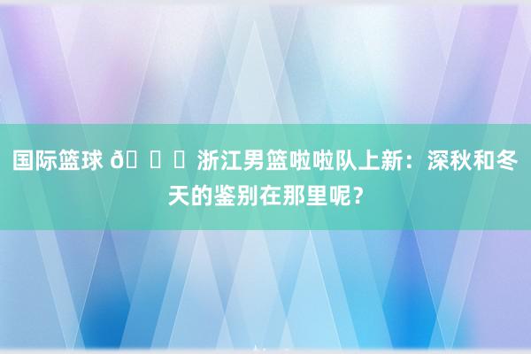 国际篮球 😍浙江男篮啦啦队上新：深秋和冬天的鉴别在那里呢？