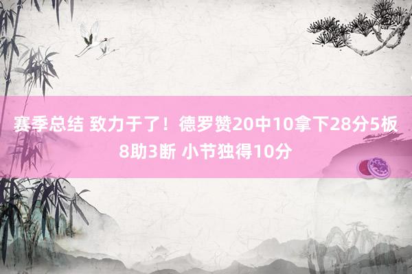 赛季总结 致力于了！德罗赞20中10拿下28分5板8助3断 小节独得10分