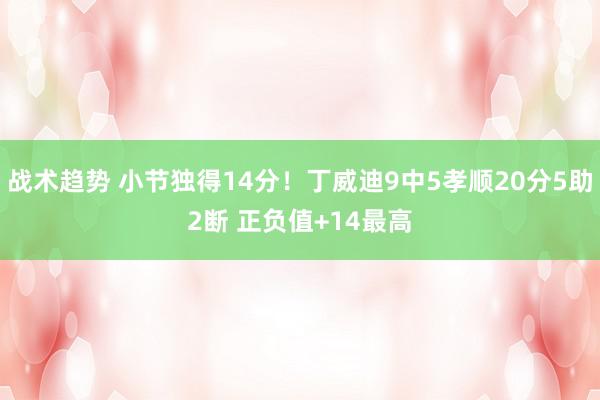 战术趋势 小节独得14分！丁威迪9中5孝顺20分5助2断 正负值+14最高