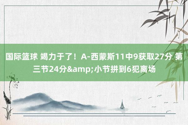 国际篮球 竭力于了！A-西蒙斯11中9获取27分 第三节24分&小节拼到6犯离场