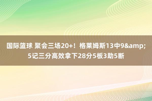 国际篮球 聚会三场20+！格莱姆斯13中9&5记三分高效拿下28分5板3助5断