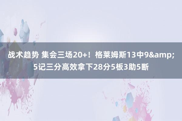 战术趋势 集会三场20+！格莱姆斯13中9&5记三分高效拿下28分5板3助5断