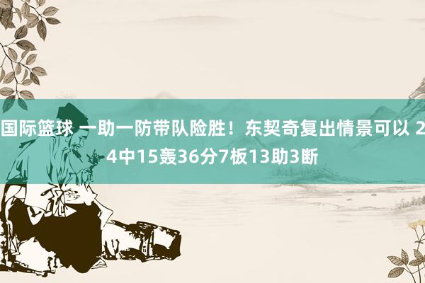 国际篮球 一助一防带队险胜！东契奇复出情景可以 24中15轰36分7板13助3断