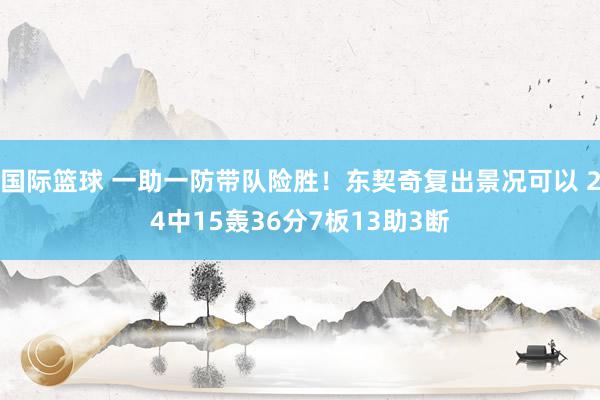 国际篮球 一助一防带队险胜！东契奇复出景况可以 24中15轰36分7板13助3断