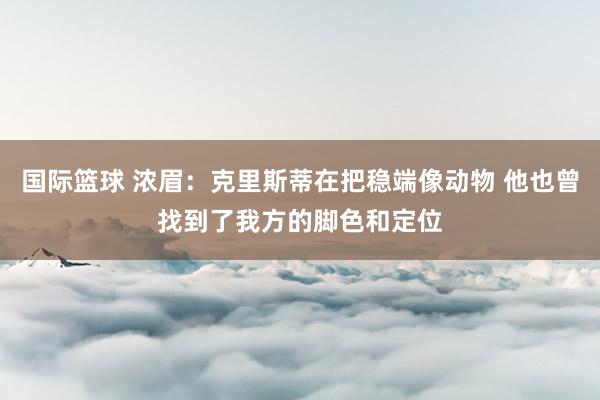 国际篮球 浓眉：克里斯蒂在把稳端像动物 他也曾找到了我方的脚色和定位