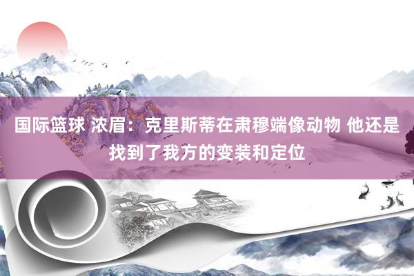 国际篮球 浓眉：克里斯蒂在肃穆端像动物 他还是找到了我方的变装和定位