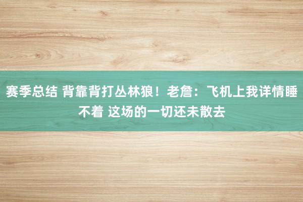 赛季总结 背靠背打丛林狼！老詹：飞机上我详情睡不着 这场的一切还未散去