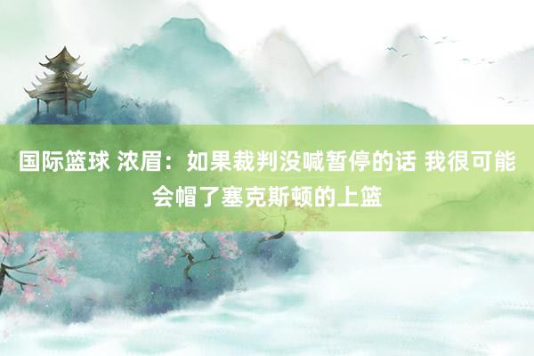 国际篮球 浓眉：如果裁判没喊暂停的话 我很可能会帽了塞克斯顿的上篮