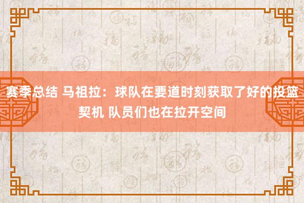 赛季总结 马祖拉：球队在要道时刻获取了好的投篮契机 队员们也在拉开空间