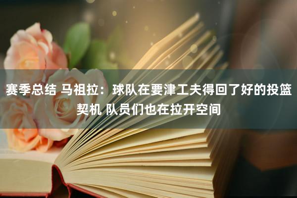 赛季总结 马祖拉：球队在要津工夫得回了好的投篮契机 队员们也在拉开空间