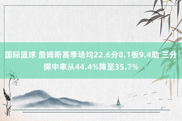 国际篮球 詹姆斯赛季场均22.6分8.1板9.4助 三分掷中率从44.4%降至35.7%