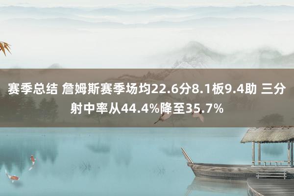 赛季总结 詹姆斯赛季场均22.6分8.1板9.4助 三分射中率从44.4%降至35.7%