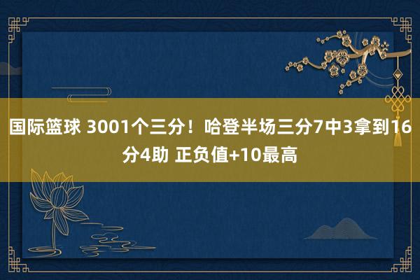 国际篮球 3001个三分！哈登半场三分7中3拿到16分4助 正负值+10最高