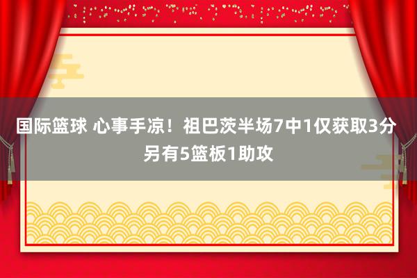 国际篮球 心事手凉！祖巴茨半场7中1仅获取3分 另有5篮板1助攻