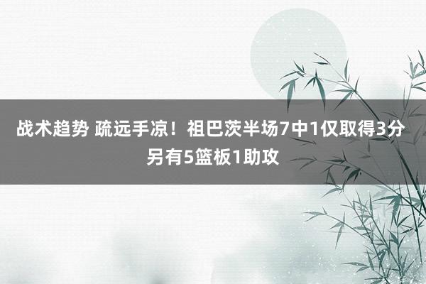 战术趋势 疏远手凉！祖巴茨半场7中1仅取得3分 另有5篮板1助攻