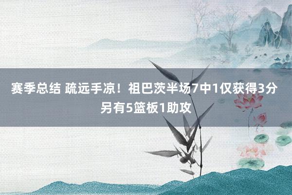 赛季总结 疏远手凉！祖巴茨半场7中1仅获得3分 另有5篮板1助攻