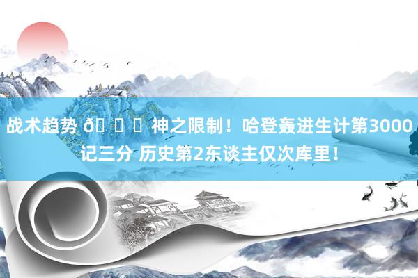 战术趋势 😀神之限制！哈登轰进生计第3000记三分 历史第2东谈主仅次库里！