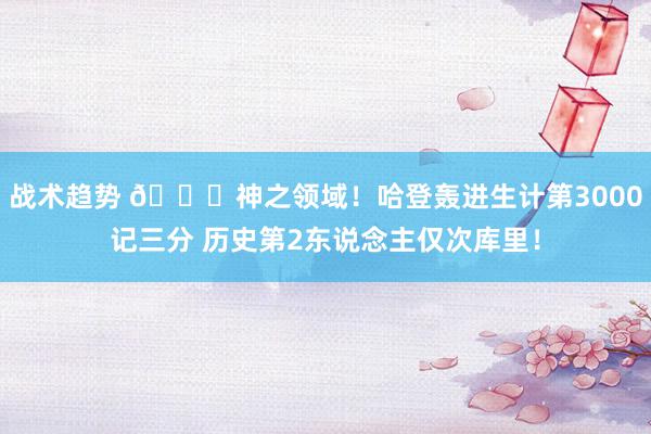 战术趋势 😀神之领域！哈登轰进生计第3000记三分 历史第2东说念主仅次库里！