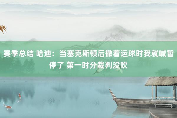 赛季总结 哈迪：当塞克斯顿后撤着运球时我就喊暂停了 第一时分裁判没吹