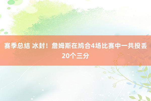 赛季总结 冰封！詹姆斯在鸠合4场比赛中一共投丢20个三分