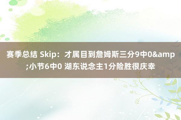 赛季总结 Skip：才属目到詹姆斯三分9中0&小节6中0 湖东说念主1分险胜很庆幸