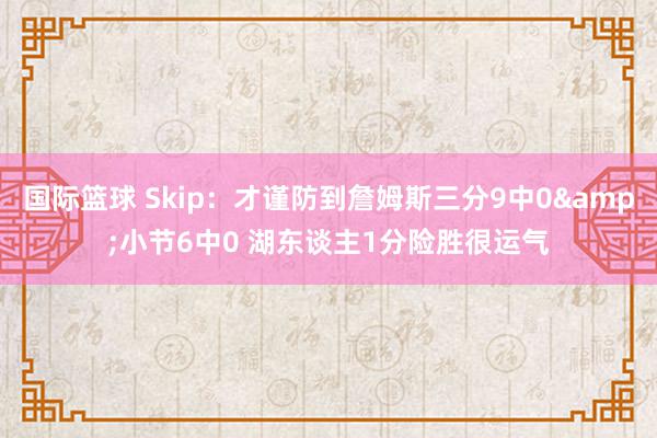 国际篮球 Skip：才谨防到詹姆斯三分9中0&小节6中0 湖东谈主1分险胜很运气