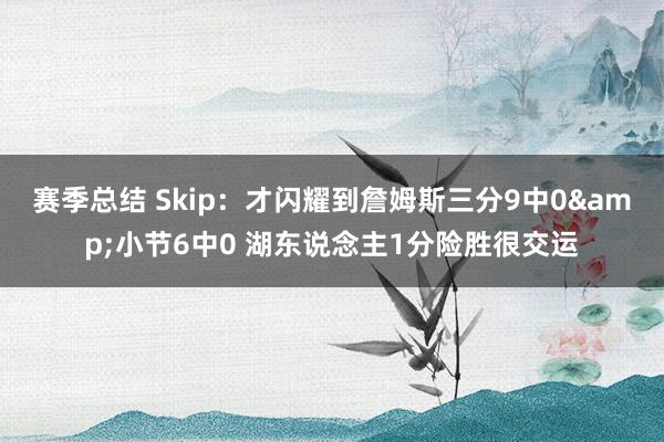 赛季总结 Skip：才闪耀到詹姆斯三分9中0&小节6中0 湖东说念主1分险胜很交运