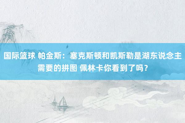 国际篮球 帕金斯：塞克斯顿和凯斯勒是湖东说念主需要的拼图 佩林卡你看到了吗？