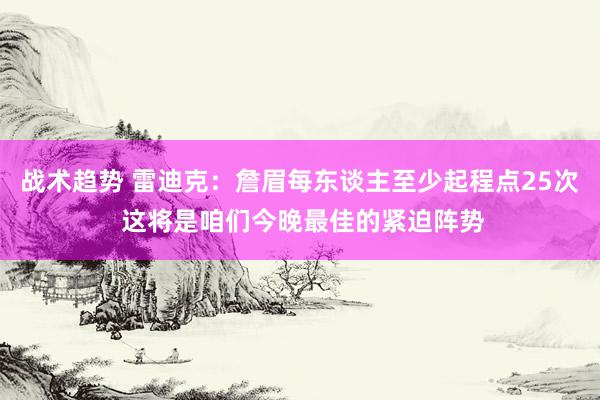 战术趋势 雷迪克：詹眉每东谈主至少起程点25次 这将是咱们今晚最佳的紧迫阵势