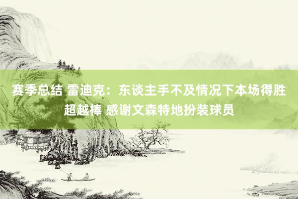 赛季总结 雷迪克：东谈主手不及情况下本场得胜超越棒 感谢文森特地扮装球员