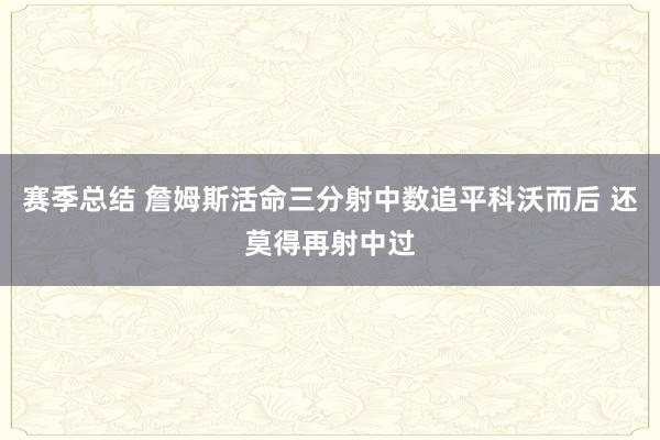 赛季总结 詹姆斯活命三分射中数追平科沃而后 还莫得再射中过