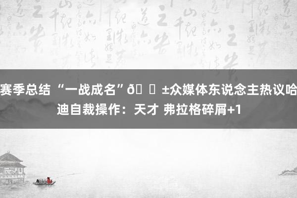 赛季总结 “一战成名”😱众媒体东说念主热议哈迪自裁操作：天才 弗拉格碎屑+1