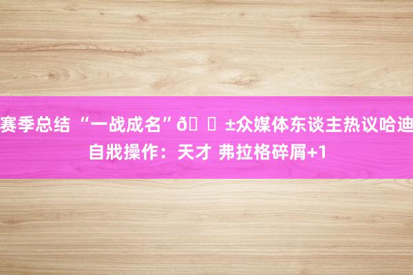 赛季总结 “一战成名”😱众媒体东谈主热议哈迪自戕操作：天才 弗拉格碎屑+1