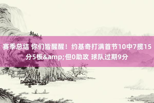 赛季总结 你们皆醒醒！约基奇打满首节10中7揽15分5板&但0助攻 球队过期9分