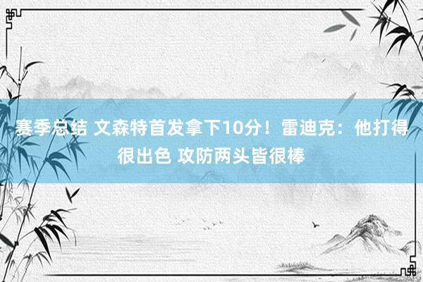 赛季总结 文森特首发拿下10分！雷迪克：他打得很出色 攻防两头皆很棒