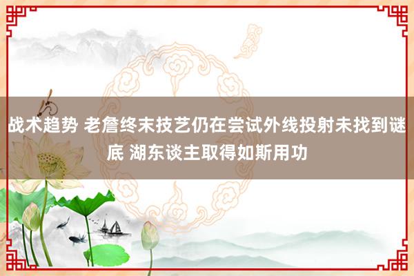 战术趋势 老詹终末技艺仍在尝试外线投射未找到谜底 湖东谈主取得如斯用功