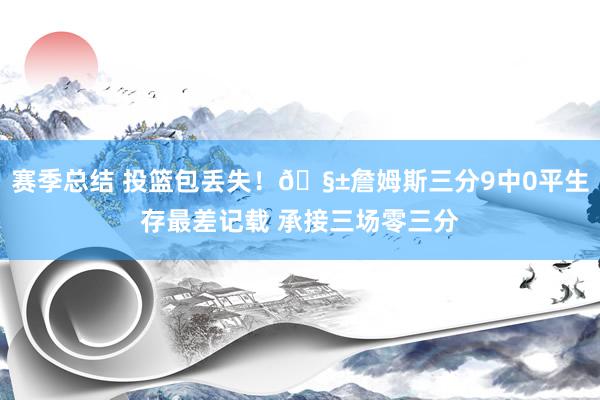 赛季总结 投篮包丢失！🧱詹姆斯三分9中0平生存最差记载 承接三场零三分