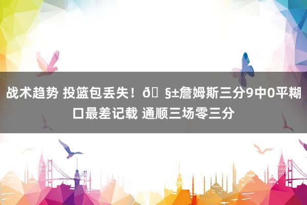 战术趋势 投篮包丢失！🧱詹姆斯三分9中0平糊口最差记载 通顺三场零三分